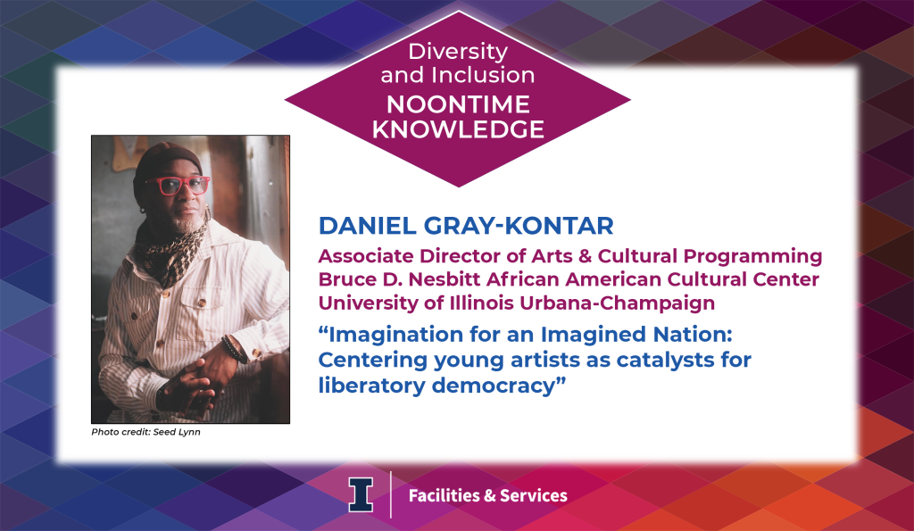 Daniel Gray-Kontar, the Bruce D. Nesbitt African American Cultural Center's new Associate Director of Arts & Cultural Programming, will be the guest speaker at the next Noontime Knowledge hosted by the Diversity and Inclusion Committee in honor of Black History Month. Join us at noon, Tuesday, February 25. Please note the day change from our normal Wednesday meeting time.